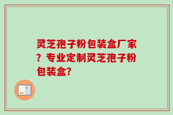 灵芝孢子粉包装盒厂家？专业定制灵芝孢子粉包装盒？-第1张图片-卓越灵芝孢子粉