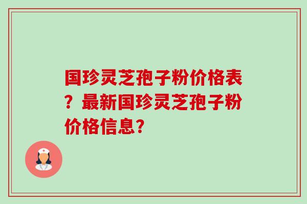 国珍灵芝孢子粉价格表？最新国珍灵芝孢子粉价格信息？-第1张图片-卓越灵芝孢子粉