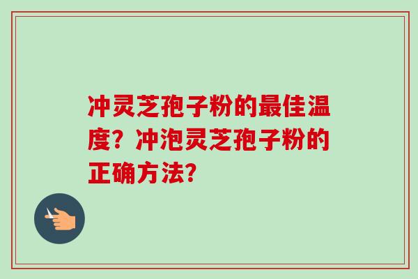 冲灵芝孢子粉的最佳温度？冲泡灵芝孢子粉的正确方法？-第1张图片-卓越灵芝孢子粉