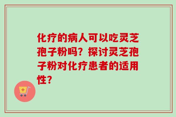 化疗的病人可以吃灵芝孢子粉吗？探讨灵芝孢子粉对化疗患者的适用性？-第1张图片-卓越灵芝孢子粉