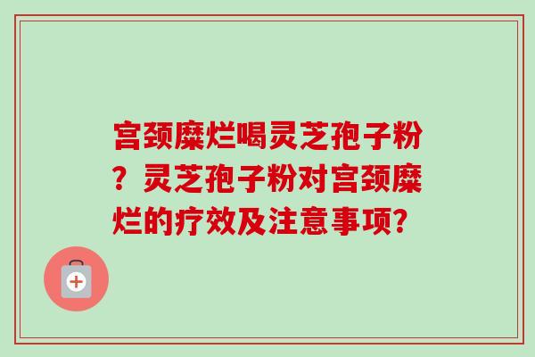 宫颈糜烂喝灵芝孢子粉？灵芝孢子粉对宫颈糜烂的疗效及注意事项？-第1张图片-卓越灵芝孢子粉