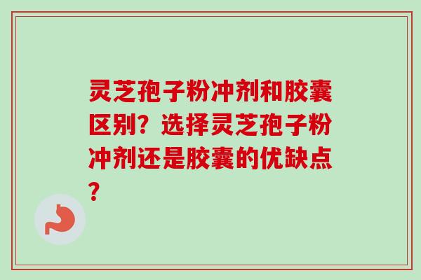 灵芝孢子粉冲剂和胶囊区别？选择灵芝孢子粉冲剂还是胶囊的优缺点？-第1张图片-卓越灵芝孢子粉