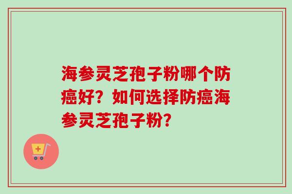 海参灵芝孢子粉哪个防癌好?如何选择防癌海参灵芝孢子粉?-第1张图片-卓越灵芝孢子粉 海参灵芝孢子粉哪个防癌好?如何选择防癌海参灵芝孢子粉?-第1张图片-卓越灵芝孢子粉