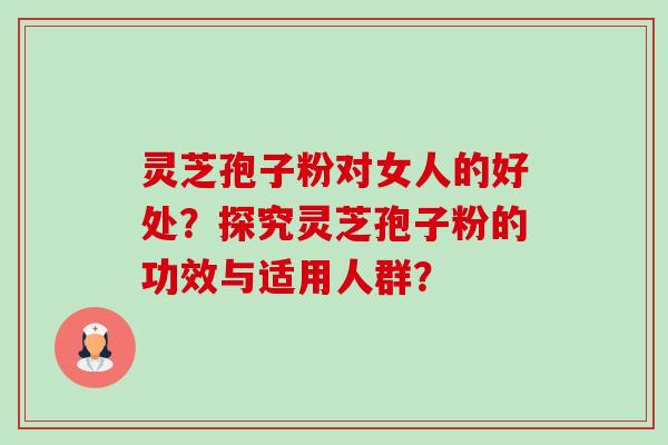 灵芝孢子粉对女人的好处？探究灵芝孢子粉的功效与适用人群？-第1张图片-卓越灵芝孢子粉