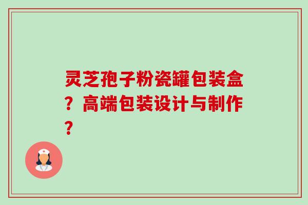 灵芝孢子粉瓷罐包装盒？高端包装设计与制作？-第1张图片-卓越灵芝孢子粉