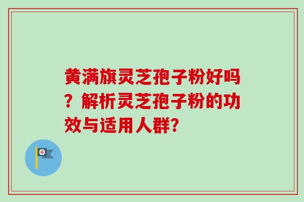 黄满旗灵芝孢子粉好吗?解析灵芝孢子粉的功效与适用人群?-第1张图片-卓越灵芝孢子粉 黄满旗灵芝孢子粉好吗?解析灵芝孢子粉的功效与适用人群?-第1张图片-卓越灵芝孢子粉