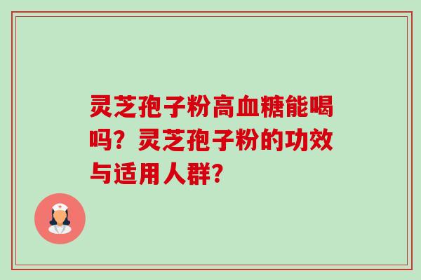 灵芝孢子粉高血糖能喝吗？灵芝孢子粉的功效与适用人群？-第1张图片-卓越灵芝孢子粉