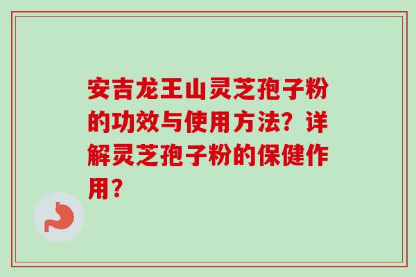 安吉龙王山灵芝孢子粉的功效与使用方法？详解灵芝孢子粉的保健作用？-第1张图片-卓越灵芝孢子粉