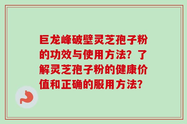巨龙峰破壁灵芝孢子粉的功效与使用方法?了解灵芝孢子粉的健康价值和正确的服用方法?-第1张图片-卓越灵芝孢子粉 巨龙峰破壁灵芝孢子粉的功效与使用方法?了解灵芝孢子粉的健康价值和正确的服用方法?-第1张图片-卓越灵芝孢子粉