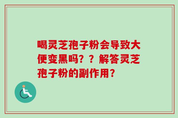 喝灵芝孢子粉会导致大便变黑吗？？解答灵芝孢子粉的副作用？-第1张图片-卓越灵芝孢子粉