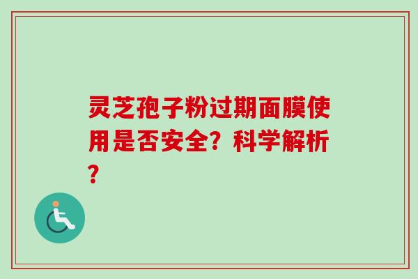 灵芝孢子粉过期面膜使用是否安全？科学解析？-第1张图片-卓越灵芝孢子粉