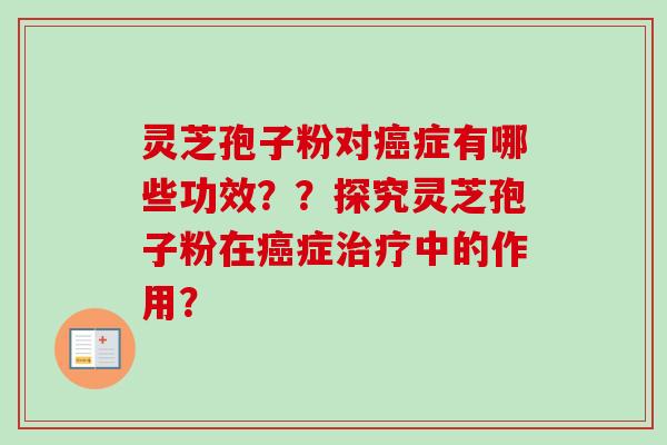 灵芝孢子粉对癌症有哪些功效？？探究灵芝孢子粉在癌症治疗中的作用？-第1张图片-卓越灵芝孢子粉