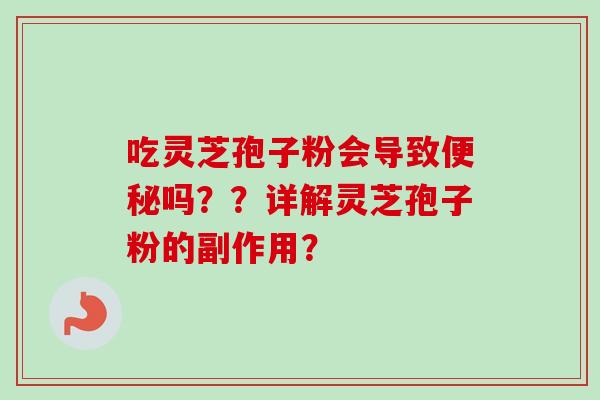 吃灵芝孢子粉会导致便秘吗??详解灵芝孢子粉的副作用?-第1张图片-卓越灵芝孢子粉 吃灵芝孢子粉会导致便秘吗??详解灵芝孢子粉的副作用?-第1张图片-卓越灵芝孢子粉