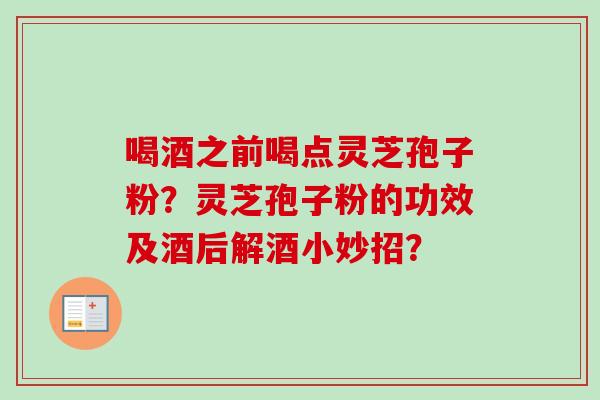 喝酒之前喝点灵芝孢子粉?灵芝孢子粉的功效及酒后解酒小妙招?-第1张图片-卓越灵芝孢子粉 喝酒之前喝点灵芝孢子粉?灵芝孢子粉的功效及酒后解酒小妙招?-第1张图片-卓越灵芝孢子粉