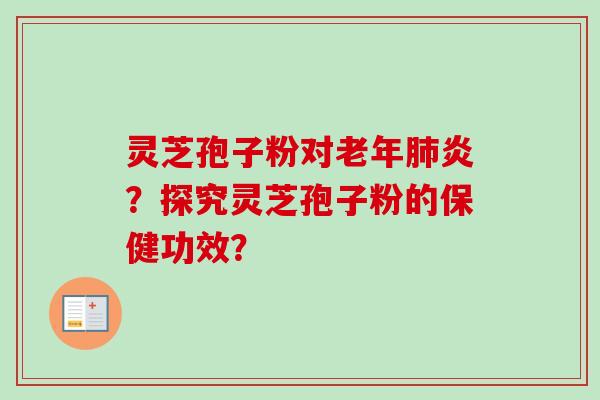 灵芝孢子粉对老年肺炎？探究灵芝孢子粉的保健功效？-第1张图片-卓岳灵芝孢子粉