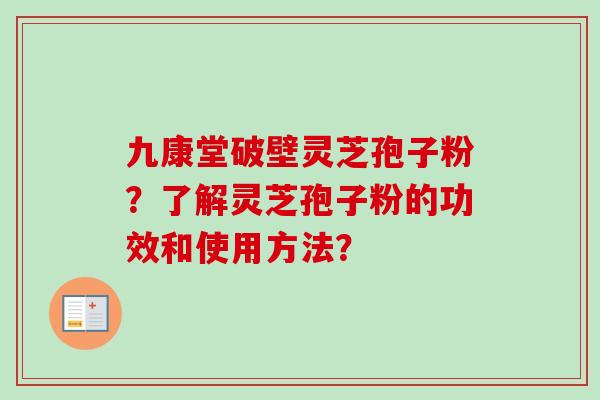 九康堂破壁灵芝孢子粉？了解灵芝孢子粉的功效和使用方法？-第1张图片-卓越灵芝孢子粉