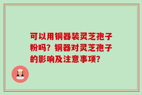 可以用铜器装灵芝孢子粉吗?铜器对灵芝孢子的影响及注意事项?-第1张图片-卓越灵芝孢子粉 可以用铜器装灵芝孢子粉吗?铜器对灵芝孢子的影响及注意事项?-第1张图片-卓越灵芝孢子粉