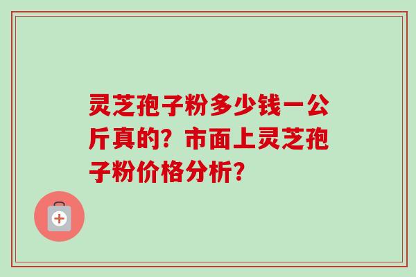 灵芝孢子粉多少钱一公斤真的？市面上灵芝孢子粉价格分析？-第1张图片-卓越灵芝孢子粉