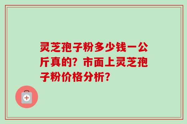 灵芝孢子粉多少钱一公斤真的？市面上灵芝孢子粉价格分析？-第1张图片-卓岳灵芝孢子粉