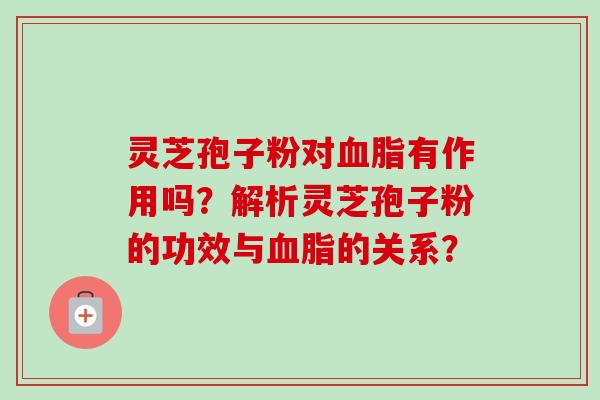 灵芝孢子粉对血脂有作用吗？解析灵芝孢子粉的功效与血脂的关系？-第1张图片-卓越灵芝孢子粉