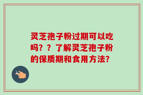 灵芝孢子粉过期可以吃吗??了解灵芝孢子粉的保质期和食用方法?-第1张图片-卓越灵芝孢子粉 灵芝孢子粉过期可以吃吗??了解灵芝孢子粉的保质期和食用方法?-第1张图片-卓越灵芝孢子粉