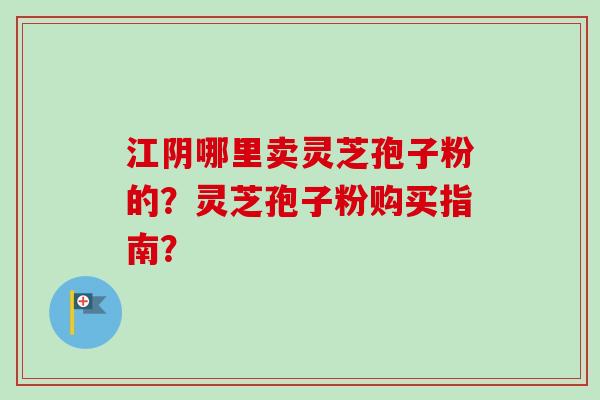 江阴哪里卖灵芝孢子粉的?灵芝孢子粉购买指南?-第1张图片-卓越灵芝孢子粉 江阴哪里卖灵芝孢子粉的?灵芝孢子粉购买指南?-第1张图片-卓越灵芝孢子粉