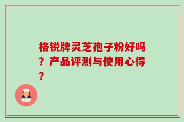 格锐牌灵芝孢子粉好吗?产品评测与使用心得?-第2张图片-卓越灵芝孢子粉 格锐牌灵芝孢子粉好吗?产品评测与使用心得?-第2张图片-卓越灵芝孢子粉