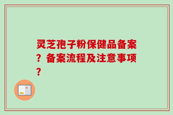 灵芝孢子粉保健品备案?备案流程及注意事项?-第1张图片-卓越灵芝孢子粉 灵芝孢子粉保健品备案?备案流程及注意事项?-第1张图片-卓越灵芝孢子粉