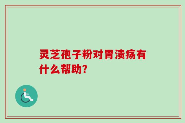 灵芝孢子粉对胃溃疡有什么帮助?-第1张图片-卓越灵芝孢子粉 灵芝孢子粉对胃溃疡有什么帮助?-第1张图片-卓越灵芝孢子粉