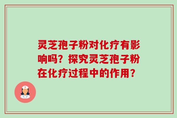 灵芝孢子粉对化疗有影响吗？探究灵芝孢子粉在化疗过程中的作用？-第1张图片-卓越灵芝孢子粉