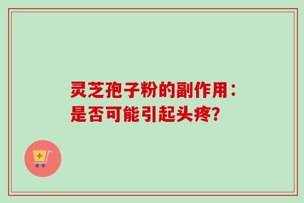 灵芝孢子粉的副作用:是否可能引起头疼?-第1张图片-卓越灵芝孢子粉 灵芝孢子粉的副作用:是否可能引起头疼?-第1张图片-卓越灵芝孢子粉