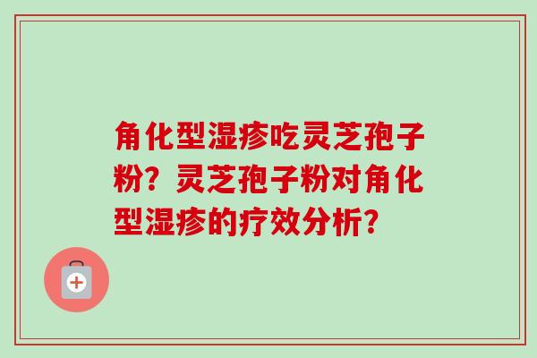 角化型湿疹吃灵芝孢子粉?灵芝孢子粉对角化型湿疹的疗效分析?-第1张图片-卓越灵芝孢子粉 角化型湿疹吃灵芝孢子粉?灵芝孢子粉对角化型湿疹的疗效分析?-第1张图片-卓越灵芝孢子粉