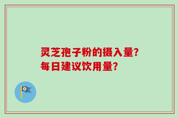 灵芝孢子粉的摄入量?每日建议饮用量?-第1张图片-卓越灵芝孢子粉 灵芝孢子粉的摄入量?每日建议饮用量?-第1张图片-卓越灵芝孢子粉