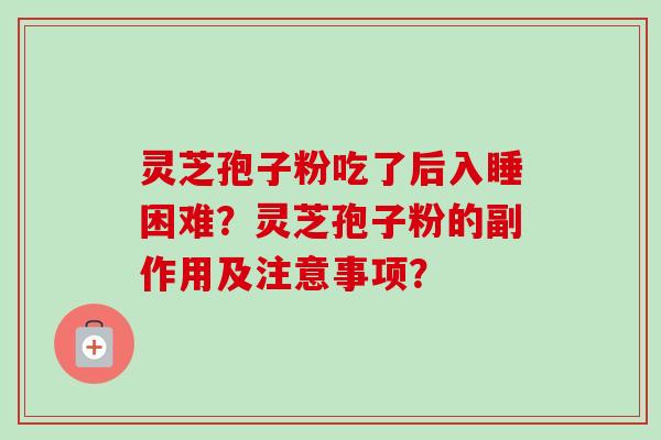 灵芝孢子粉吃了后入睡困难？灵芝孢子粉的副作用及注意事项？-第1张图片-卓越灵芝孢子粉