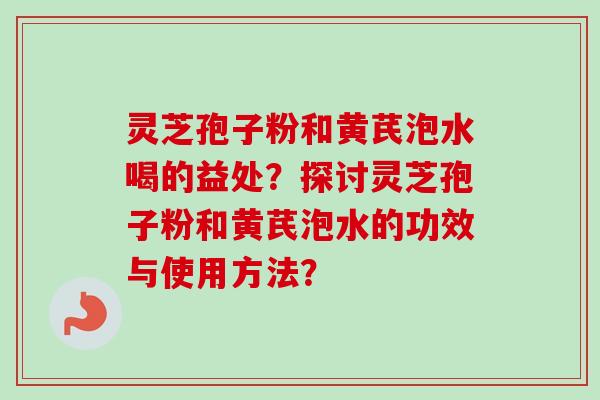 灵芝孢子粉和黄芪泡水喝的益处?探讨灵芝孢子粉和黄芪泡水的功效与使用方法?-第1张图片-卓越灵芝孢子粉 灵芝孢子粉和黄芪泡水喝的益处?探讨灵芝孢子粉和黄芪泡水的功效与使用方法?-第1张图片-卓越灵芝孢子粉