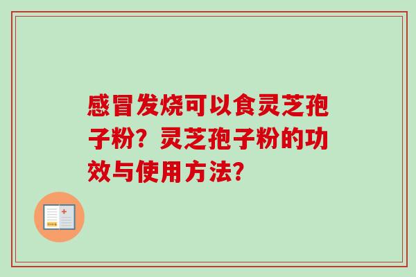 感冒发烧可以食灵芝孢子粉？灵芝孢子粉的功效与使用方法？-第1张图片-卓越灵芝孢子粉