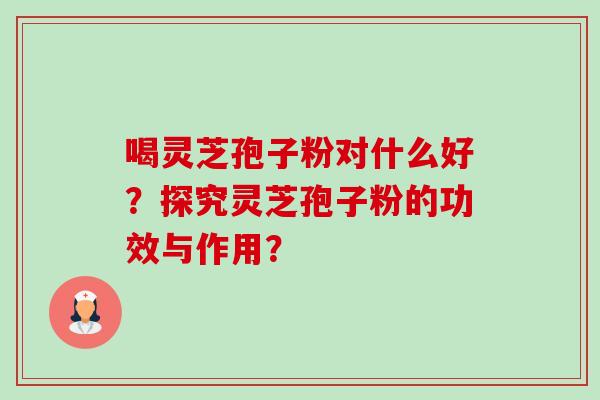 喝灵芝孢子粉对什么好？探究灵芝孢子粉的功效与作用？-第1张图片-卓越灵芝孢子粉