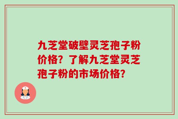 九芝堂破壁灵芝孢子粉价格？了解九芝堂灵芝孢子粉的市场价格？-第1张图片-卓越灵芝孢子粉