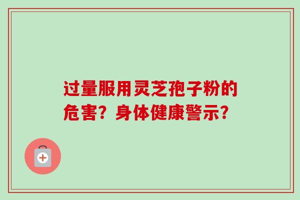 过量服用灵芝孢子粉的危害?身体健康警示?-第1张图片-卓越灵芝孢子粉 过量服用灵芝孢子粉的危害?身体健康警示?-第1张图片-卓越灵芝孢子粉