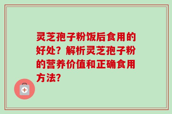 灵芝孢子粉饭后食用的好处？解析灵芝孢子粉的营养价值和正确食用方法？-第1张图片-卓越灵芝孢子粉