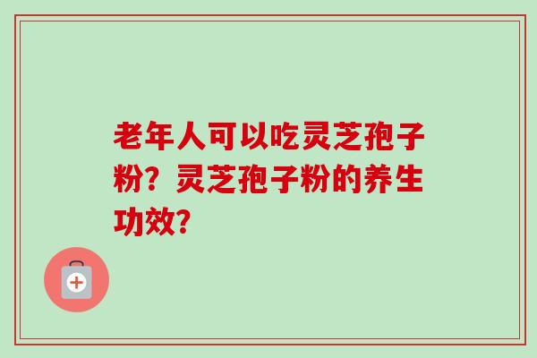 老年人可以吃灵芝孢子粉?灵芝孢子粉的养生功效?-第1张图片-卓越灵芝孢子粉 老年人可以吃灵芝孢子粉?灵芝孢子粉的养生功效?-第1张图片-卓越灵芝孢子粉