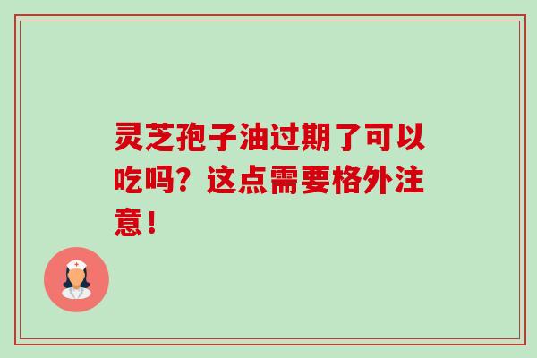 灵芝孢子油过期了可以吃吗?这点需要格外注意!-第1张图片-卓越灵芝孢子粉 灵芝孢子油过期了可以吃吗?这点需要格外注意!-第1张图片-卓越灵芝孢子粉
