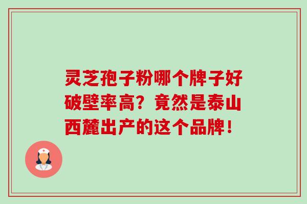 灵芝孢子粉哪个牌子好破壁率高?竟然是泰山西麓出产的这个品牌!-第1张图片-卓越灵芝孢子粉 灵芝孢子粉哪个牌子好破壁率高?竟然是泰山西麓出产的这个品牌!-第1张图片-卓越灵芝孢子粉