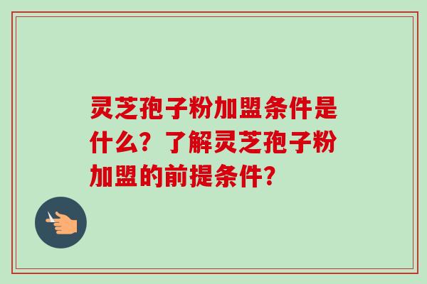 灵芝孢子粉加盟条件是什么?了解灵芝孢子粉加盟的前提条件?-第1张图片-卓越灵芝孢子粉 灵芝孢子粉加盟条件是什么?了解灵芝孢子粉加盟的前提条件?-第1张图片-卓越灵芝孢子粉