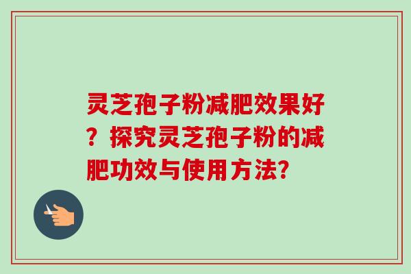 灵芝孢子粉减肥效果好？探究灵芝孢子粉的减肥功效与使用方法？-第1张图片-卓越灵芝孢子粉