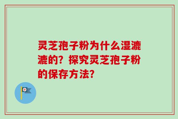 灵芝孢子粉为什么湿漉漉的?探究灵芝孢子粉的保存方法?-第1张图片-卓越灵芝孢子粉 灵芝孢子粉为什么湿漉漉的?探究灵芝孢子粉的保存方法?-第1张图片-卓越灵芝孢子粉