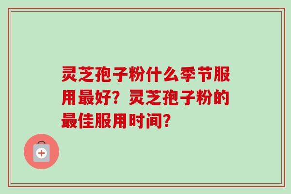 灵芝孢子粉什么季节服用最好？灵芝孢子粉的最佳服用时间？-第1张图片-卓越灵芝孢子粉
