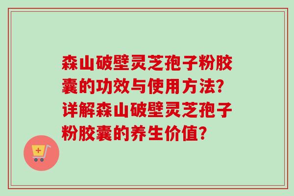 森山破壁灵芝孢子粉胶囊的功效与使用方法？详解森山破壁灵芝孢子粉胶囊的养生价值？-第1张图片-卓岳灵芝孢子粉