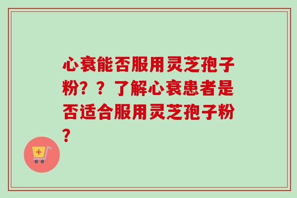 心衰能否服用灵芝孢子粉??了解心衰患者是否适合服用灵芝孢子粉?-第1张图片-卓越灵芝孢子粉 心衰能否服用灵芝孢子粉??了解心衰患者是否适合服用灵芝孢子粉?-第1张图片-卓越灵芝孢子粉
