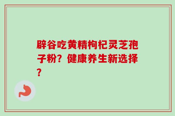 辟谷吃黄精枸杞灵芝孢子粉？健康养生新选择？-第1张图片-卓越灵芝孢子粉